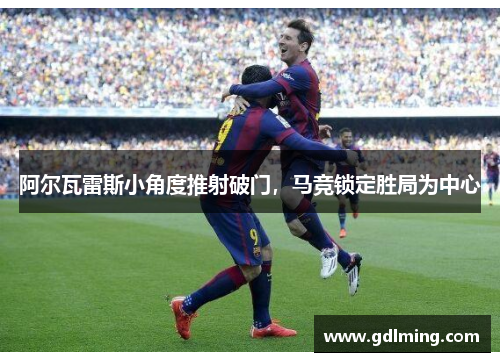阿尔瓦雷斯小角度推射破门，马竞锁定胜局为中心